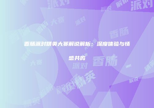 香肠派对精英大赛解说解析：深度体验与情感共鸣