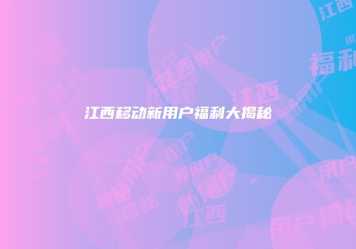 江西移动新用户福利大揭秘