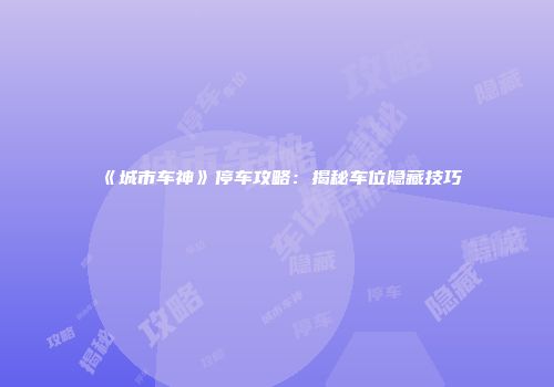 《城市车神》停车攻略：揭秘车位隐藏技巧