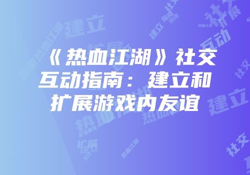 《热血江湖》社交互动指南：建立和扩展游戏内友谊