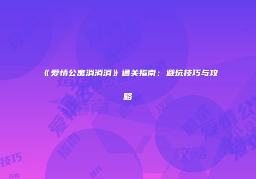 《爱情公寓消消消》通关指南：避坑技巧与攻略