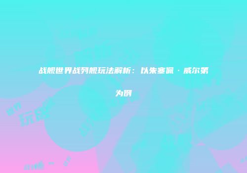 战舰世界战列舰玩法解析：以朱塞佩·威尔第为例