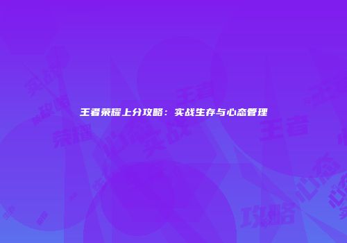 王者荣耀上分攻略：实战生存与心态管理