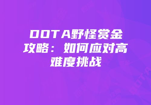 DOTA野怪赏金攻略：如何应对高难度挑战
