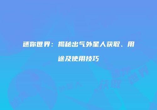 迷你世界：揭秘出气外星人获取、用途及使用技巧