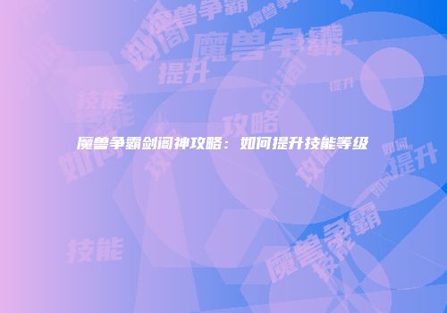 魔兽争霸剑阁神攻略:如何提升技能等级