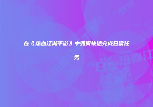 在《热血江湖手游》中如何快速完成日常任务