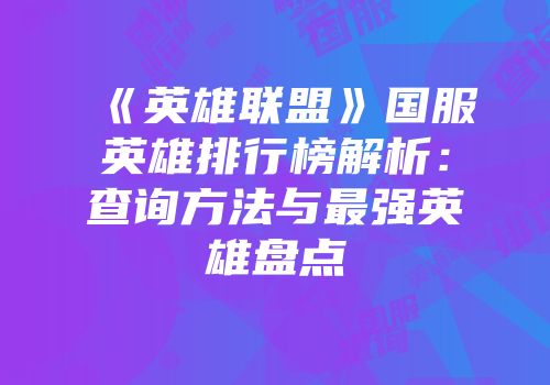 《英雄联盟》国服英雄排行榜解析：查询方法与最强英雄盘点