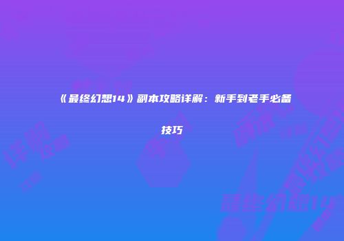 《最终幻想14》副本攻略详解：新手到老手必备技巧