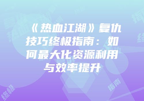 《热血江湖》复仇技巧终极指南：如何最大化资源利用与效率提升