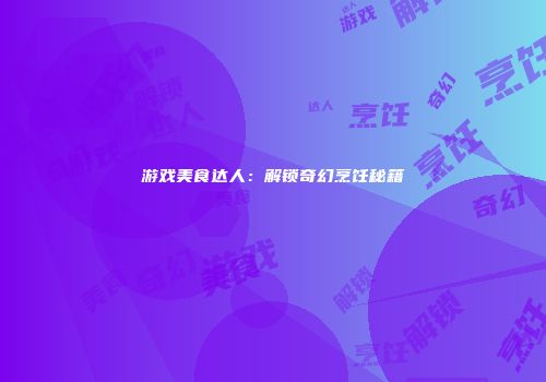 游戏美食达人：解锁奇幻烹饪秘籍