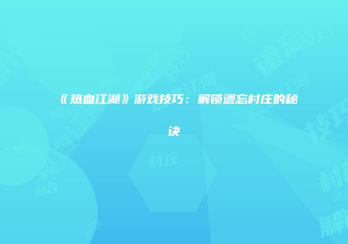 《热血江湖》游戏技巧：解锁遗忘村庄的秘诀