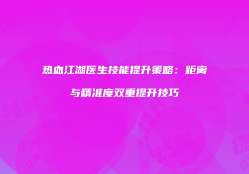 热血江湖医生技能提升策略:距离与精准度双重提升技巧