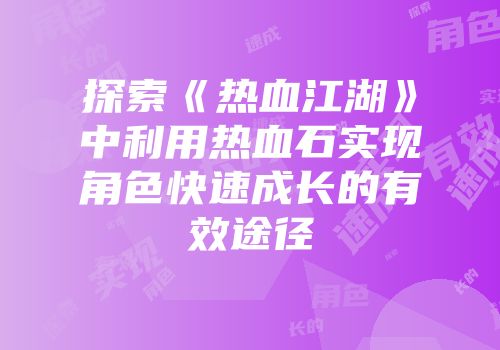 探索《热血江湖》中利用热血石实现角色快速成长的有效途径