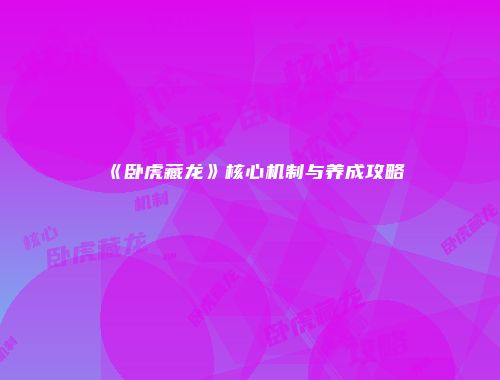《卧虎藏龙》核心机制与养成攻略