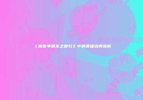 《魔兽争霸龙之回归》中的英雄培养指南