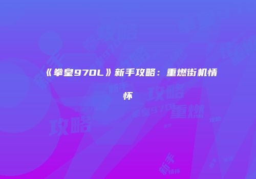 《拳皇97OL》新手攻略：重燃街机情怀