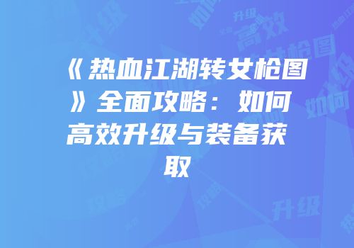《热血江湖转女枪图》全面攻略：如何高效升级与装备获取