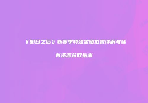 《明日之后》新赛季特殊宝箱位置详解与稀有资源获取指南