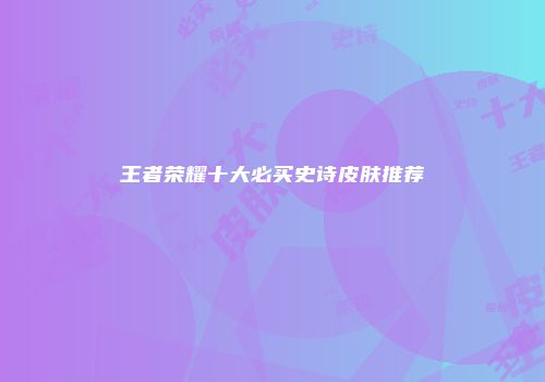 王者荣耀十大必买史诗皮肤推荐