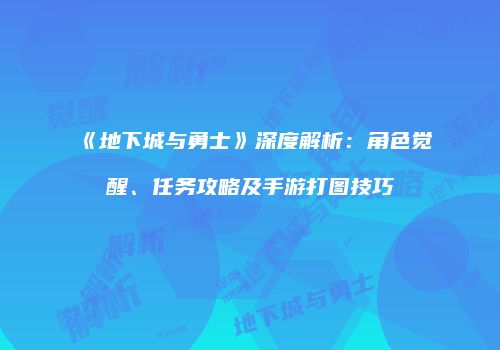 《地下城与勇士》深度解析：角色觉醒、任务攻略及手游打图技巧