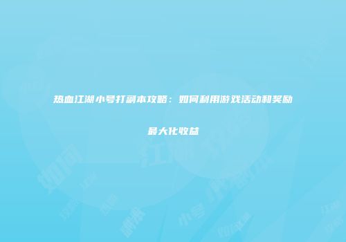 热血江湖小号打副本攻略：如何利用游戏活动和奖励最大化收益