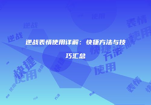 逆战表情使用详解：快捷方法与技巧汇总