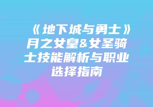 《地下城与勇士》月之女皇&女圣骑士技能解析与职业选择指南
