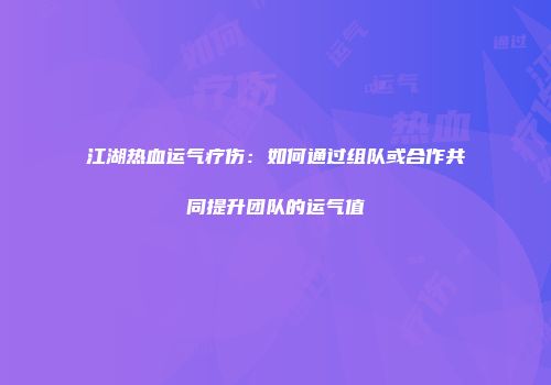 江湖热血运气疗伤：如何通过组队或合作共同提升团队的运气值