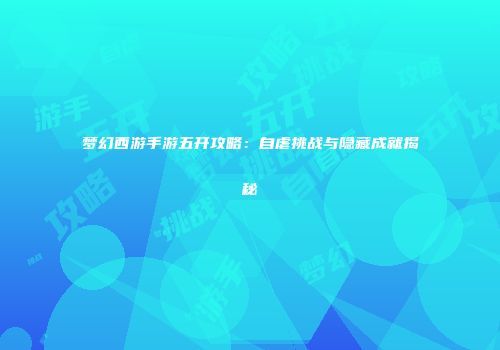 梦幻西游手游五开攻略：自虐挑战与隐藏成就揭秘