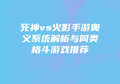 死神vs火影手游奥义系统解析与同类格斗游戏推荐