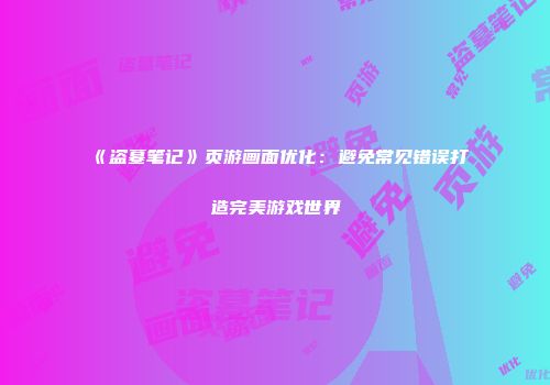 《盗墓笔记》页游画面优化：避免常见错误打造完美游戏世界