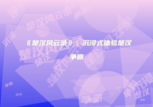 《楚汉风云录》：沉浸式体验楚汉争霸
