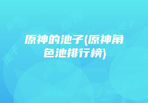 原神的池子(原神角色池排行榜)
