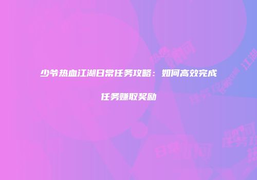 少爷热血江湖日常任务攻略：如何高效完成任务赚取奖励