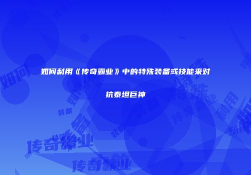 如何利用《传奇霸业》中的特殊装备或技能来对抗泰坦巨神
