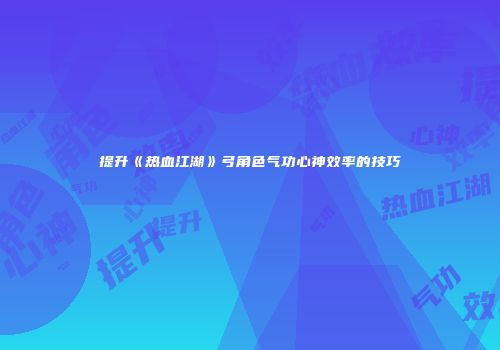 提升《热血江湖》弓角色气功心神效率的技巧