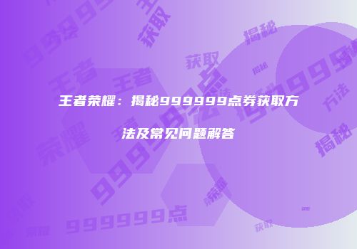 王者荣耀：揭秘999999点券获取方法及常见问题解答
