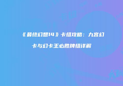 《最终幻想14》卡组攻略：九宫幻卡与幻卡王必胜牌组详解
