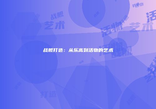 战舰打造：从乐高到活物的艺术