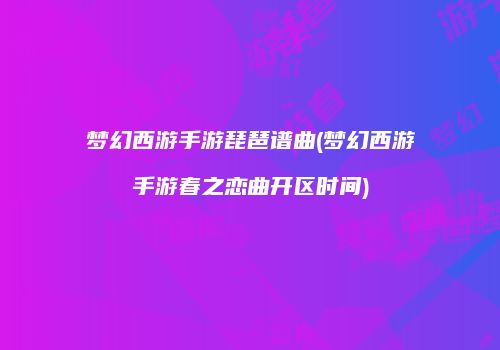 梦幻西游手游琵琶谱曲(梦幻西游手游春之恋曲开区时间)