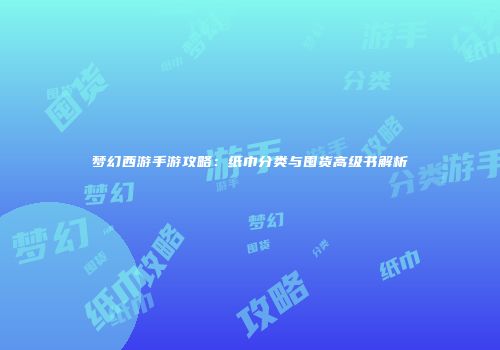 梦幻西游手游攻略：纸巾分类与囤货高级书解析