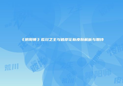 《阴阳师》荒川之主与彼岸花新皮肤解析与期待
