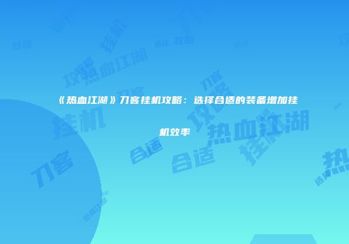 《热血江湖》刀客挂机攻略：选择合适的装备增加挂机效率