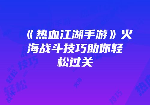 《热血江湖手游》火海战斗技巧助你轻松过关