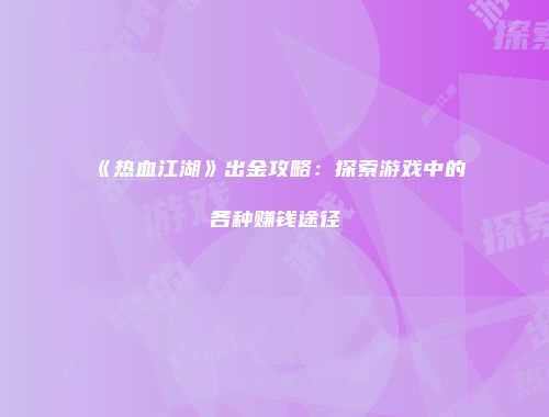 《热血江湖》出金攻略:探索游戏中的各种赚钱途径
