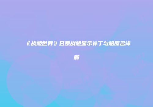 《战舰世界》日系战舰显示补丁与船原名详解