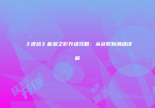 《逆战》能源之影升级攻略：从获取到满级详解