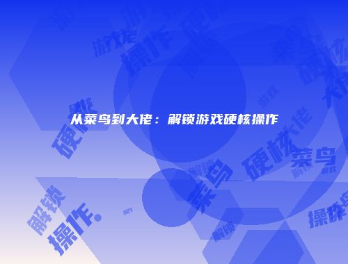 从菜鸟到大佬：解锁游戏硬核操作