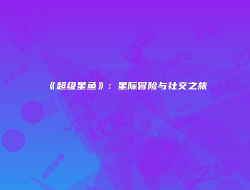 《超级星鱼》：星际冒险与社交之旅